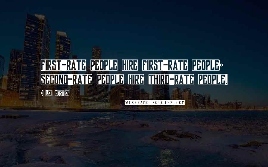 Leo Rosten Quotes: First-rate people hire first-rate people; second-rate people hire third-rate people.