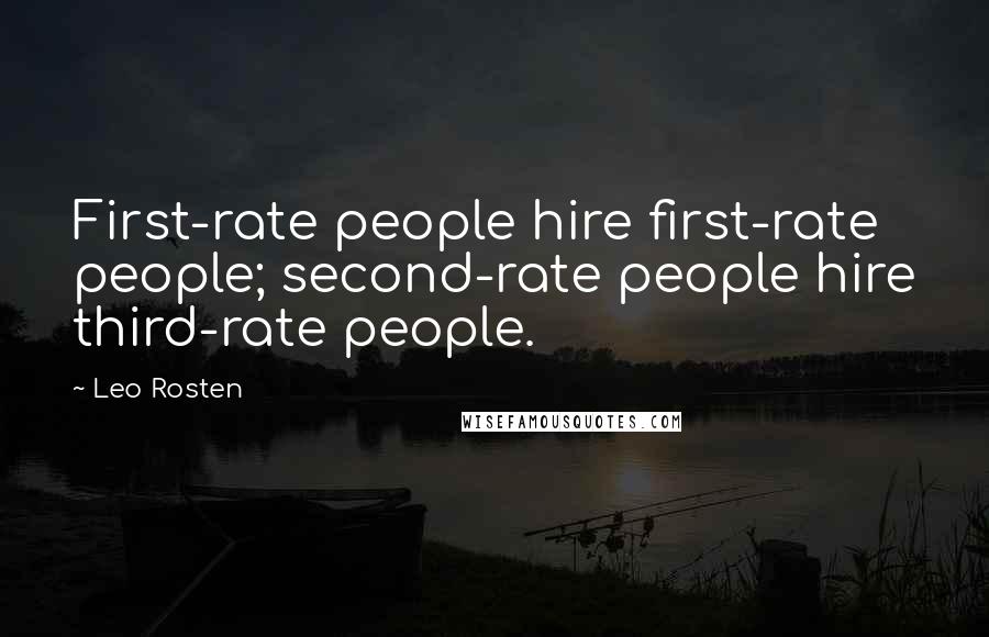 Leo Rosten Quotes: First-rate people hire first-rate people; second-rate people hire third-rate people.