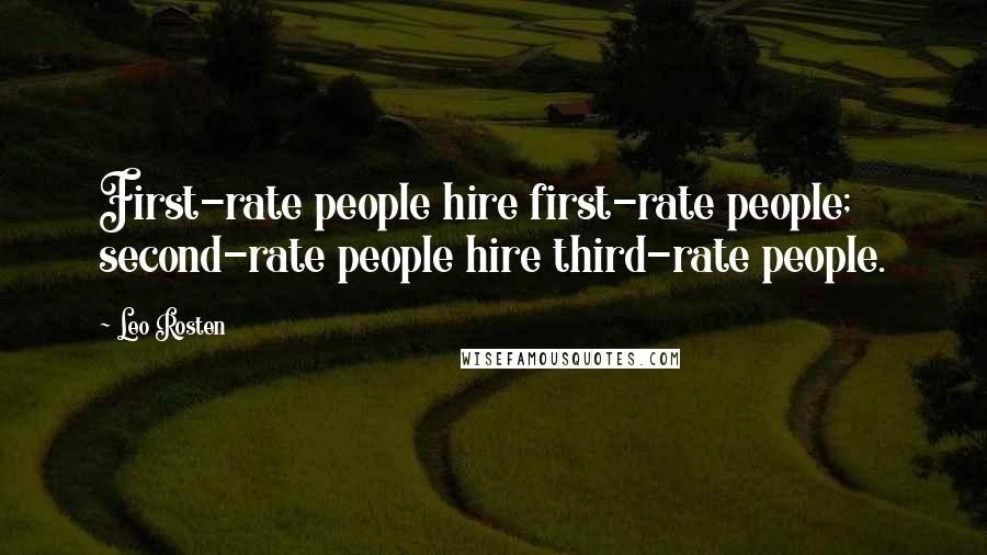 Leo Rosten Quotes: First-rate people hire first-rate people; second-rate people hire third-rate people.