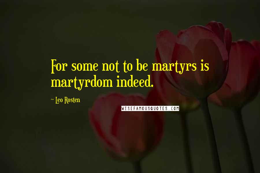 Leo Rosten Quotes: For some not to be martyrs is martyrdom indeed.