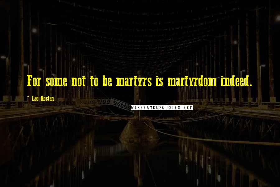 Leo Rosten Quotes: For some not to be martyrs is martyrdom indeed.