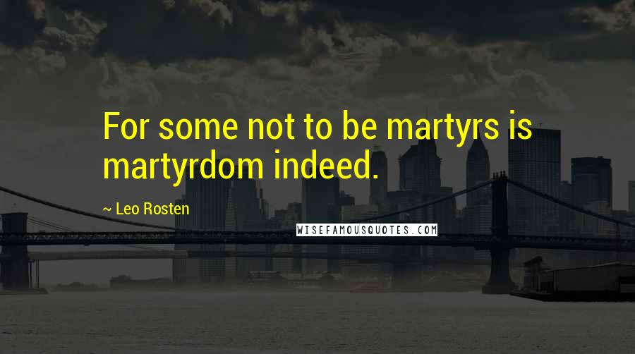 Leo Rosten Quotes: For some not to be martyrs is martyrdom indeed.