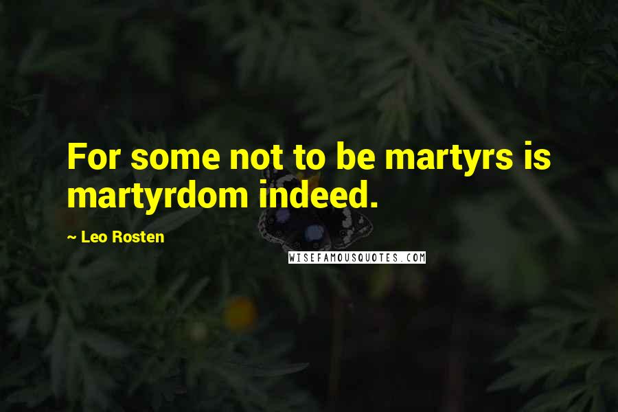 Leo Rosten Quotes: For some not to be martyrs is martyrdom indeed.