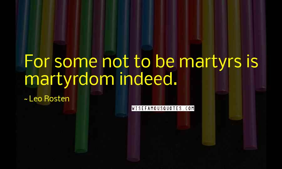 Leo Rosten Quotes: For some not to be martyrs is martyrdom indeed.