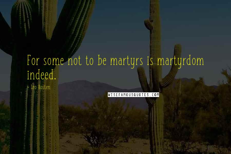 Leo Rosten Quotes: For some not to be martyrs is martyrdom indeed.