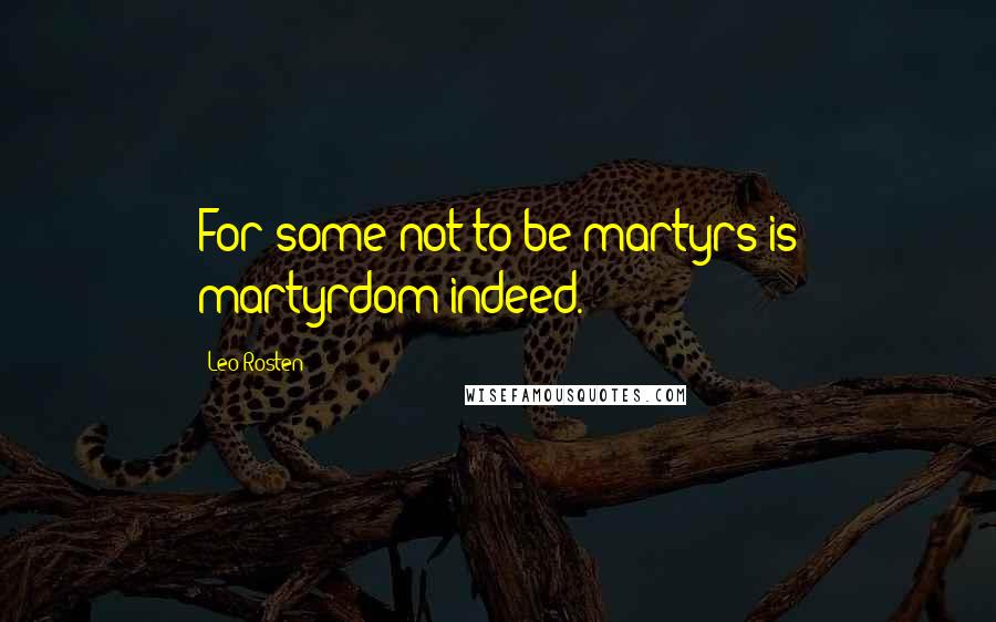 Leo Rosten Quotes: For some not to be martyrs is martyrdom indeed.