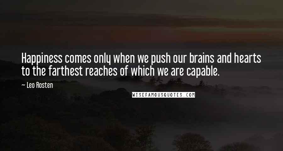 Leo Rosten Quotes: Happiness comes only when we push our brains and hearts to the farthest reaches of which we are capable.