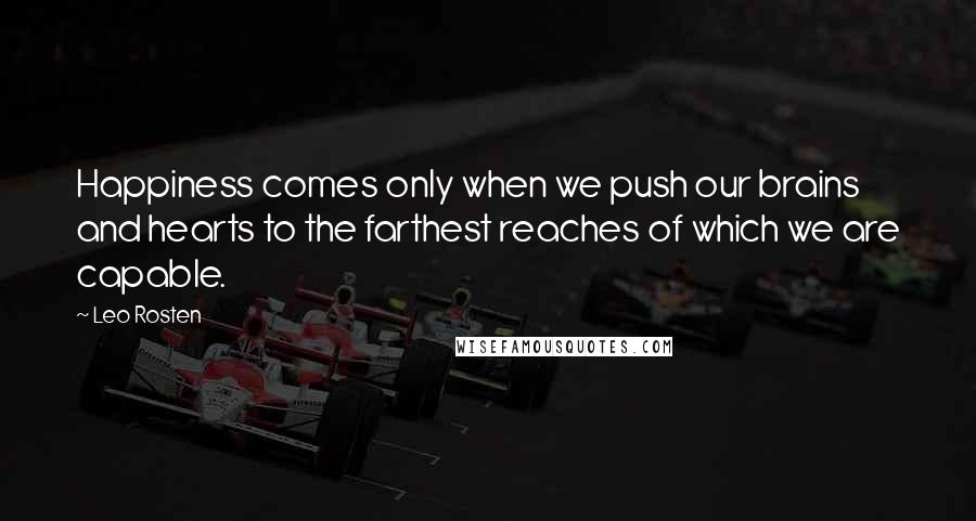 Leo Rosten Quotes: Happiness comes only when we push our brains and hearts to the farthest reaches of which we are capable.