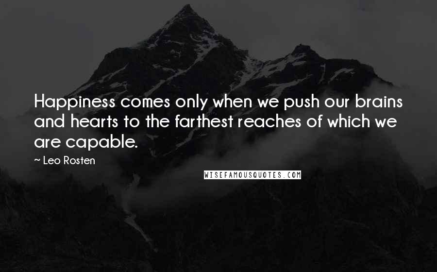 Leo Rosten Quotes: Happiness comes only when we push our brains and hearts to the farthest reaches of which we are capable.