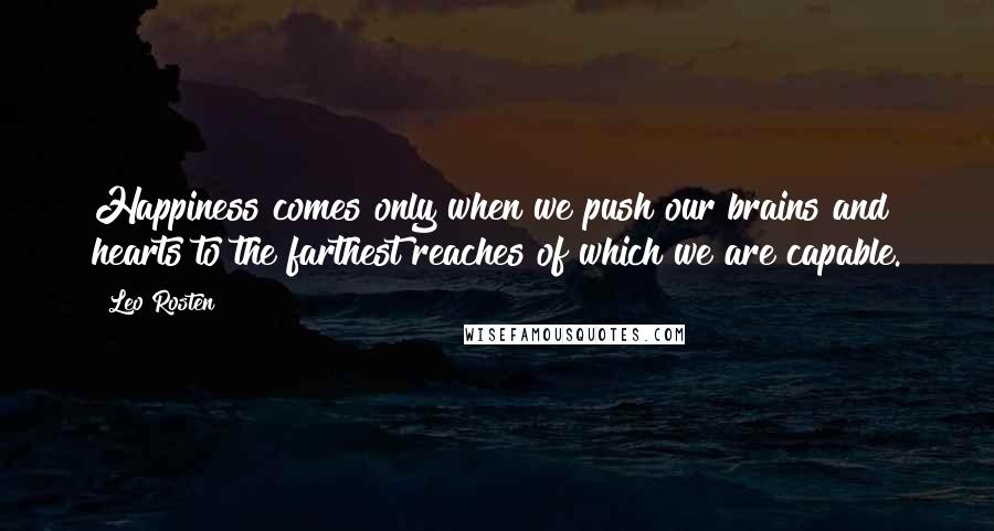 Leo Rosten Quotes: Happiness comes only when we push our brains and hearts to the farthest reaches of which we are capable.