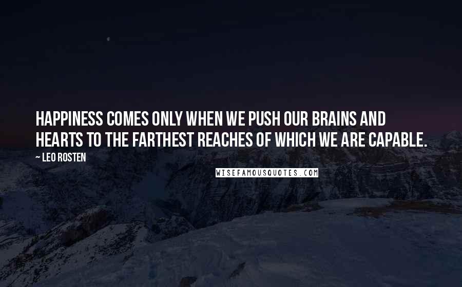 Leo Rosten Quotes: Happiness comes only when we push our brains and hearts to the farthest reaches of which we are capable.