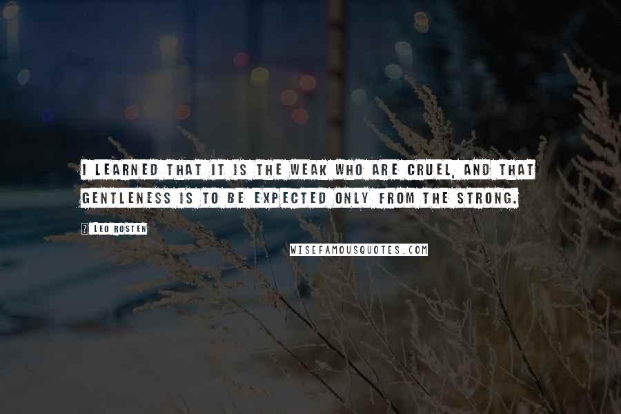 Leo Rosten Quotes: I learned that it is the weak who are cruel, and that gentleness is to be expected only from the strong.