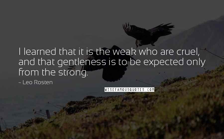 Leo Rosten Quotes: I learned that it is the weak who are cruel, and that gentleness is to be expected only from the strong.