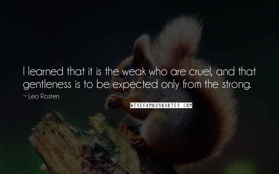 Leo Rosten Quotes: I learned that it is the weak who are cruel, and that gentleness is to be expected only from the strong.