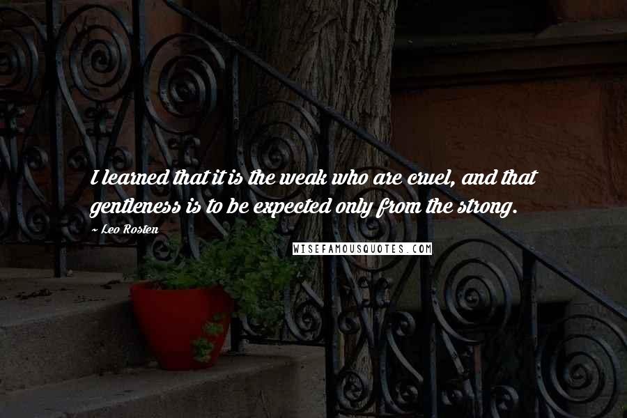 Leo Rosten Quotes: I learned that it is the weak who are cruel, and that gentleness is to be expected only from the strong.