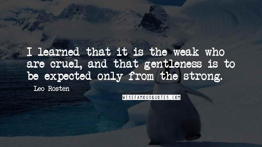 Leo Rosten Quotes: I learned that it is the weak who are cruel, and that gentleness is to be expected only from the strong.