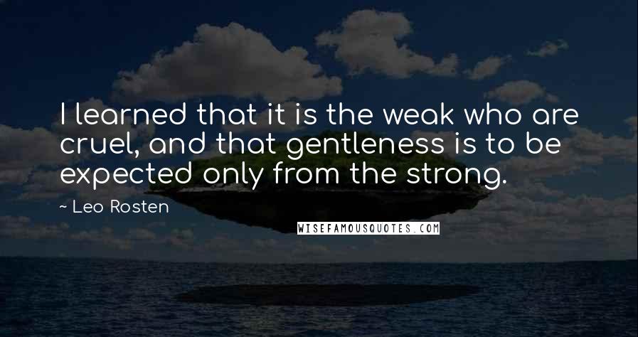 Leo Rosten Quotes: I learned that it is the weak who are cruel, and that gentleness is to be expected only from the strong.