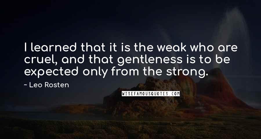 Leo Rosten Quotes: I learned that it is the weak who are cruel, and that gentleness is to be expected only from the strong.