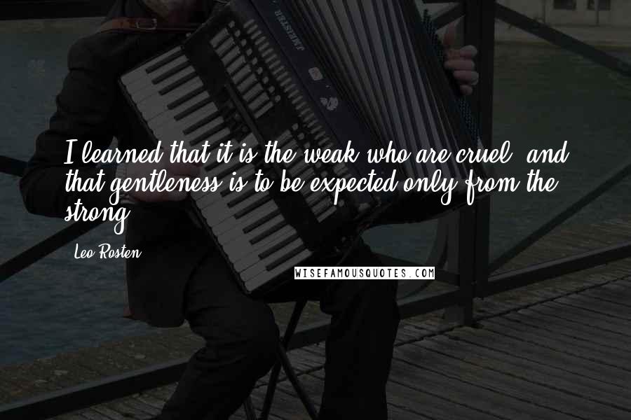 Leo Rosten Quotes: I learned that it is the weak who are cruel, and that gentleness is to be expected only from the strong.
