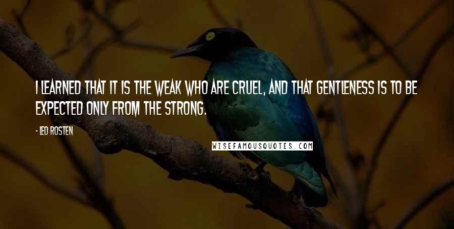 Leo Rosten Quotes: I learned that it is the weak who are cruel, and that gentleness is to be expected only from the strong.