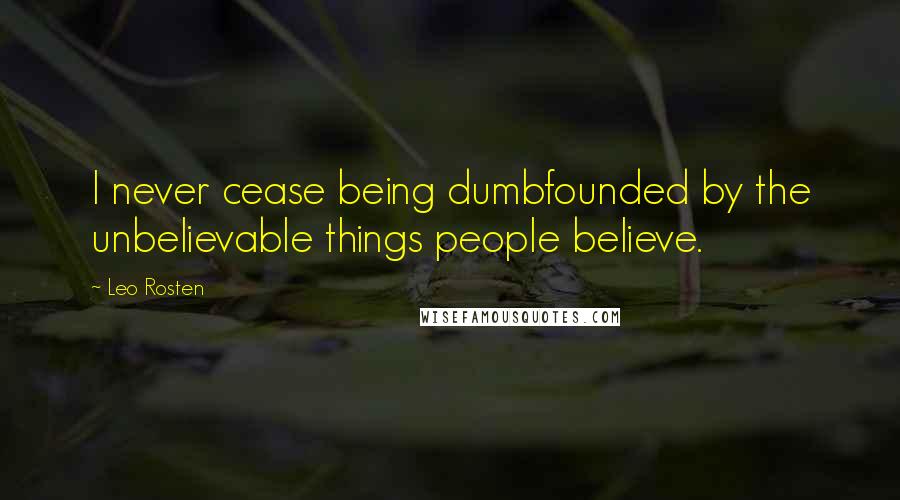 Leo Rosten Quotes: I never cease being dumbfounded by the unbelievable things people believe.