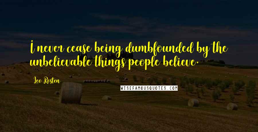 Leo Rosten Quotes: I never cease being dumbfounded by the unbelievable things people believe.