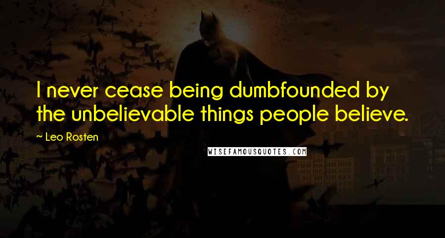 Leo Rosten Quotes: I never cease being dumbfounded by the unbelievable things people believe.