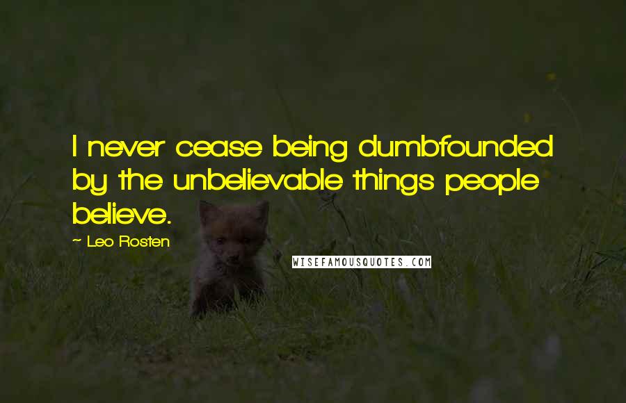 Leo Rosten Quotes: I never cease being dumbfounded by the unbelievable things people believe.