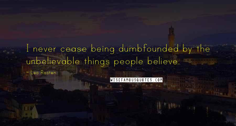 Leo Rosten Quotes: I never cease being dumbfounded by the unbelievable things people believe.