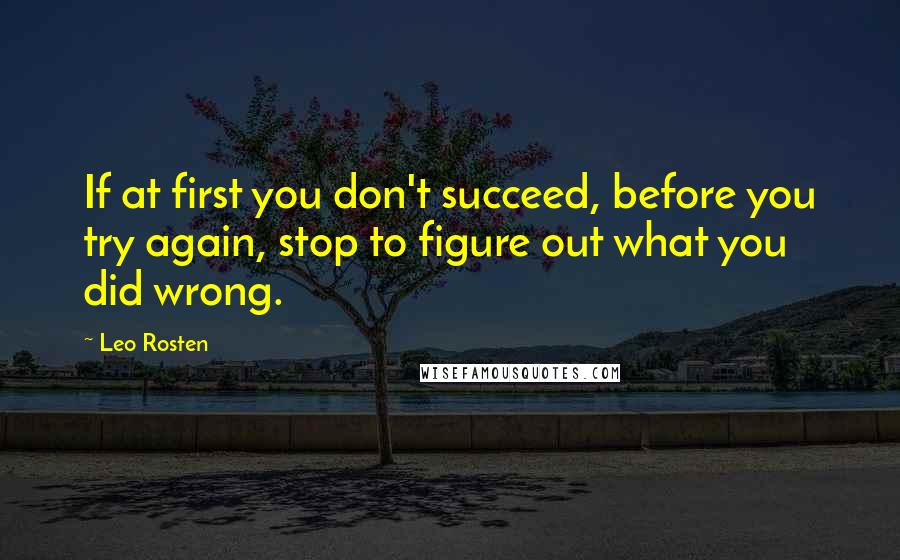 Leo Rosten Quotes: If at first you don't succeed, before you try again, stop to figure out what you did wrong.