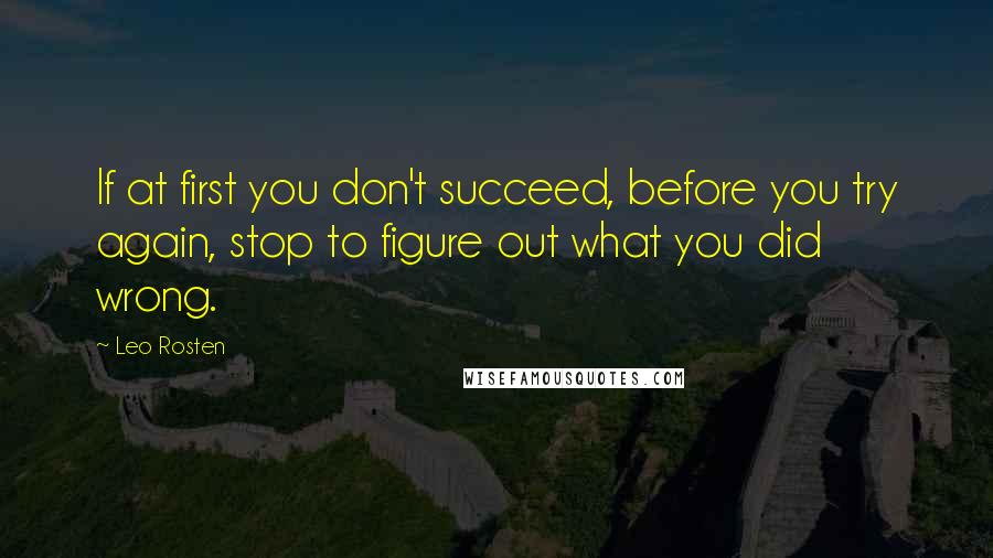 Leo Rosten Quotes: If at first you don't succeed, before you try again, stop to figure out what you did wrong.