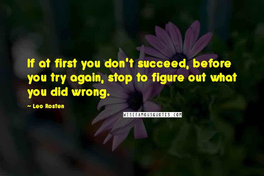 Leo Rosten Quotes: If at first you don't succeed, before you try again, stop to figure out what you did wrong.