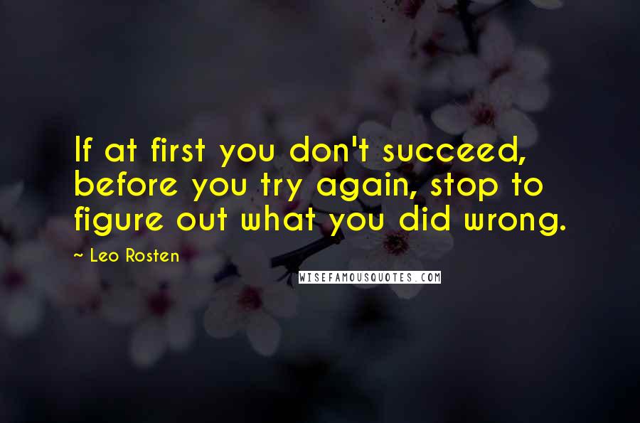 Leo Rosten Quotes: If at first you don't succeed, before you try again, stop to figure out what you did wrong.