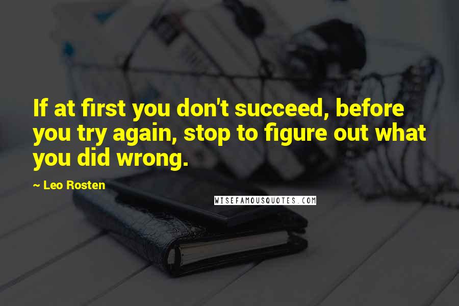 Leo Rosten Quotes: If at first you don't succeed, before you try again, stop to figure out what you did wrong.