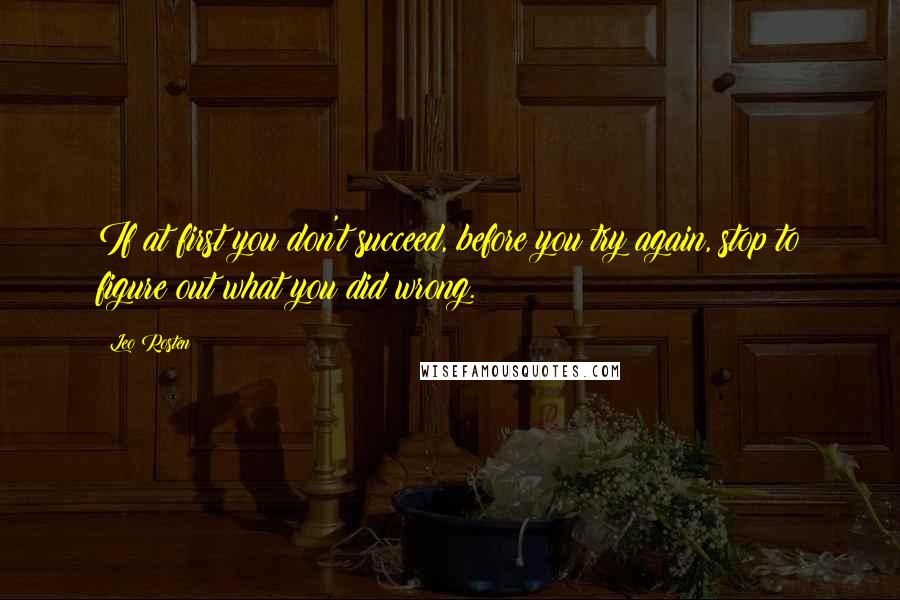 Leo Rosten Quotes: If at first you don't succeed, before you try again, stop to figure out what you did wrong.