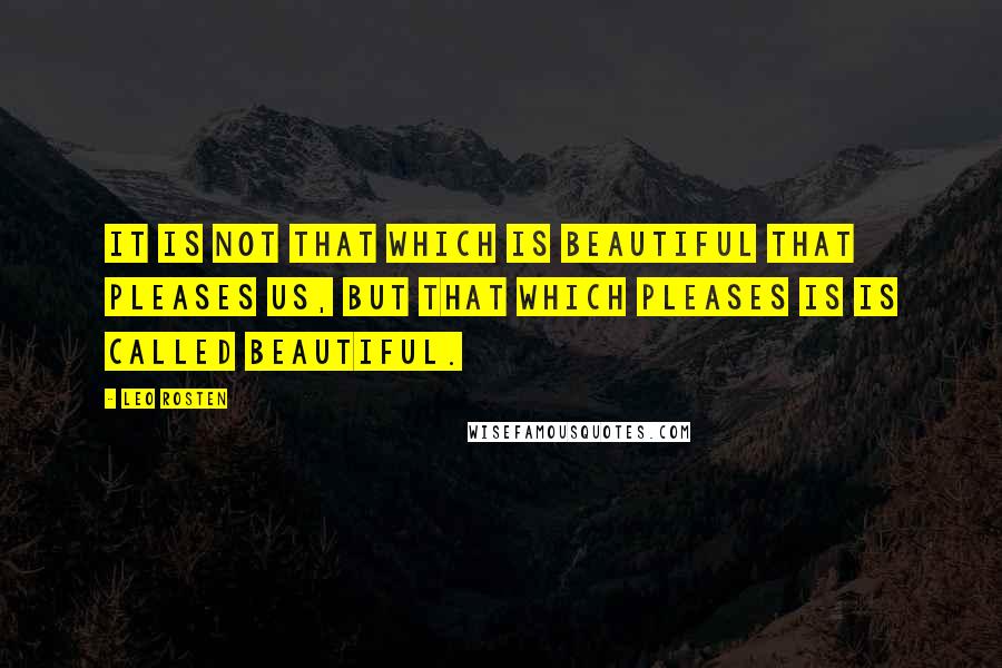 Leo Rosten Quotes: It is not that which is beautiful that pleases us, but that which pleases is is called beautiful.