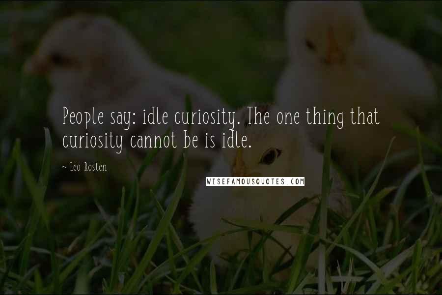 Leo Rosten Quotes: People say: idle curiosity. The one thing that curiosity cannot be is idle.