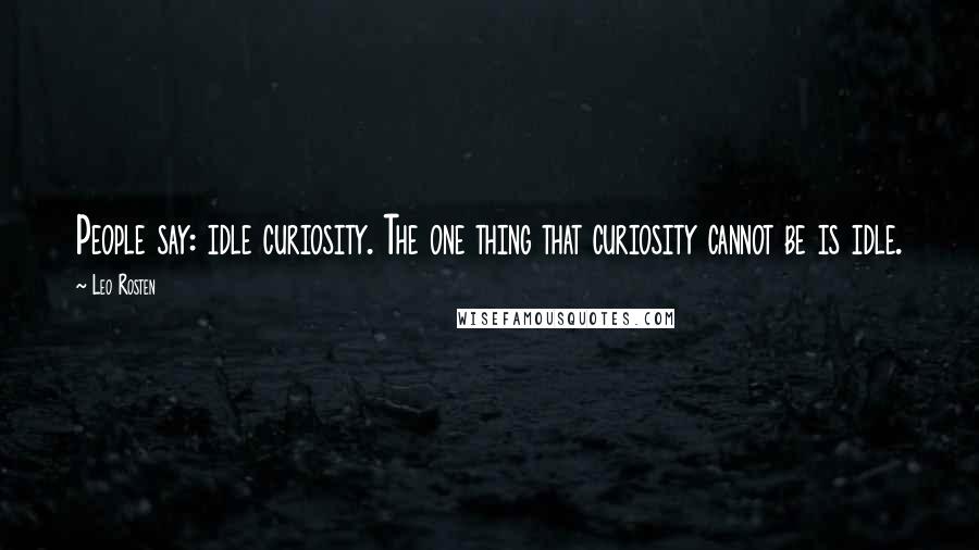 Leo Rosten Quotes: People say: idle curiosity. The one thing that curiosity cannot be is idle.