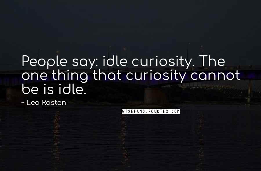 Leo Rosten Quotes: People say: idle curiosity. The one thing that curiosity cannot be is idle.