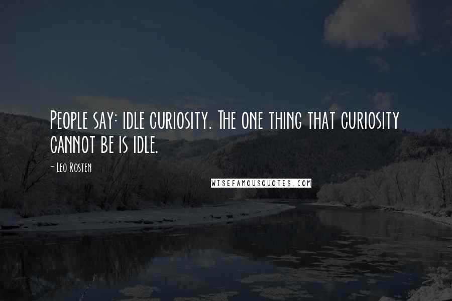 Leo Rosten Quotes: People say: idle curiosity. The one thing that curiosity cannot be is idle.