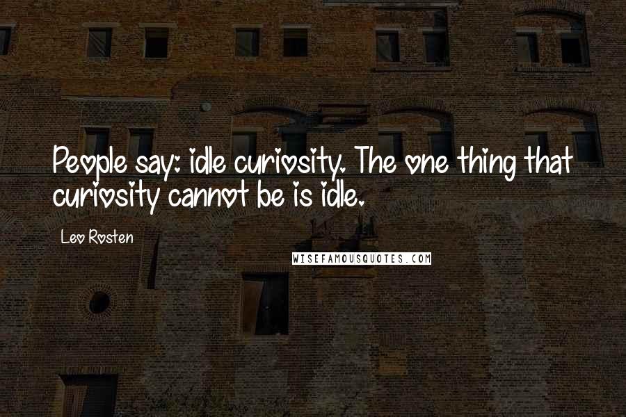 Leo Rosten Quotes: People say: idle curiosity. The one thing that curiosity cannot be is idle.