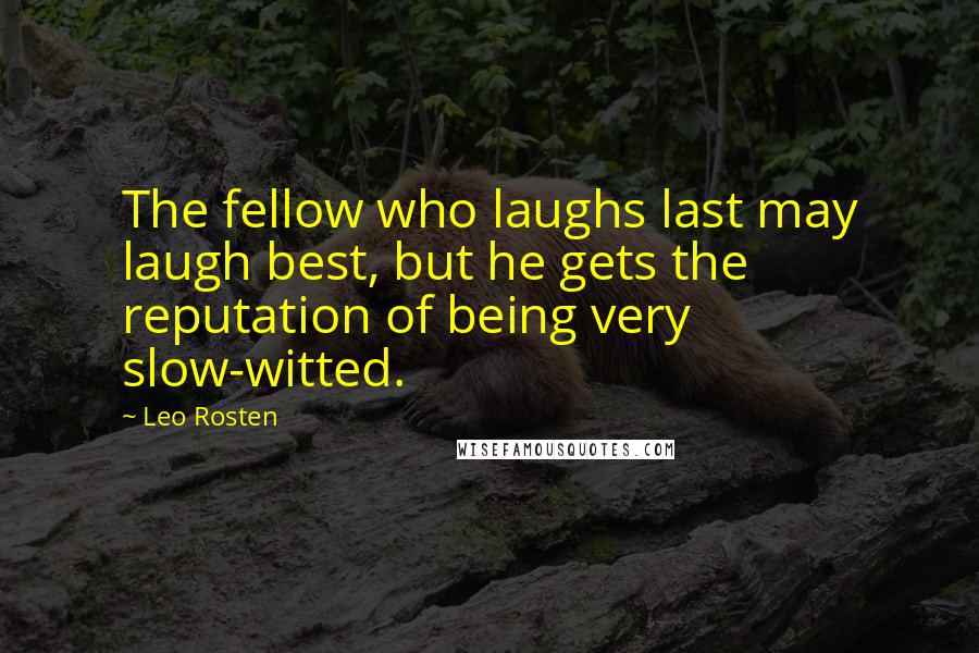 Leo Rosten Quotes: The fellow who laughs last may laugh best, but he gets the reputation of being very slow-witted.