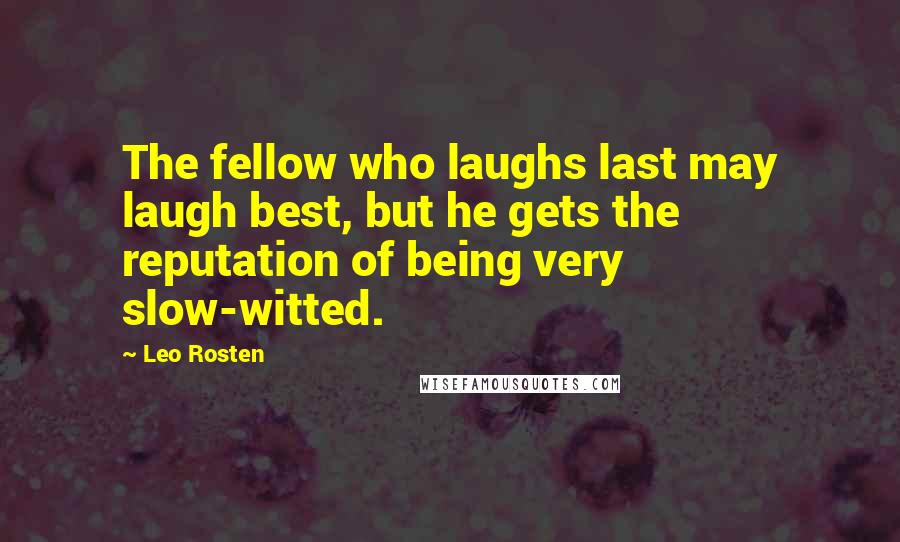 Leo Rosten Quotes: The fellow who laughs last may laugh best, but he gets the reputation of being very slow-witted.