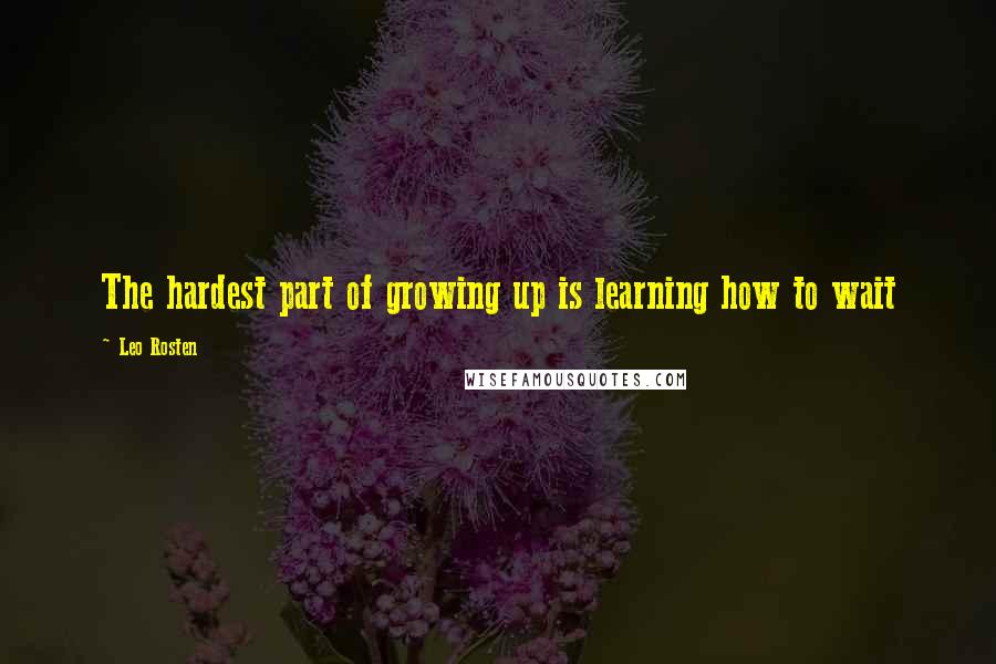 Leo Rosten Quotes: The hardest part of growing up is learning how to wait