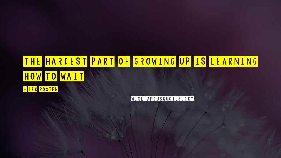 Leo Rosten Quotes: The hardest part of growing up is learning how to wait