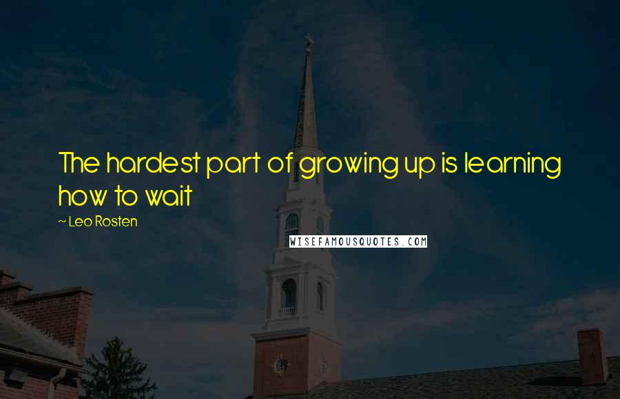 Leo Rosten Quotes: The hardest part of growing up is learning how to wait
