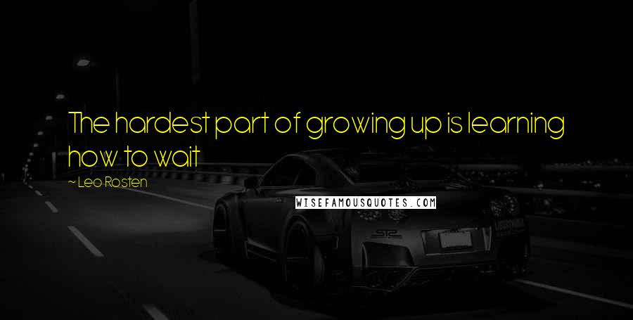 Leo Rosten Quotes: The hardest part of growing up is learning how to wait