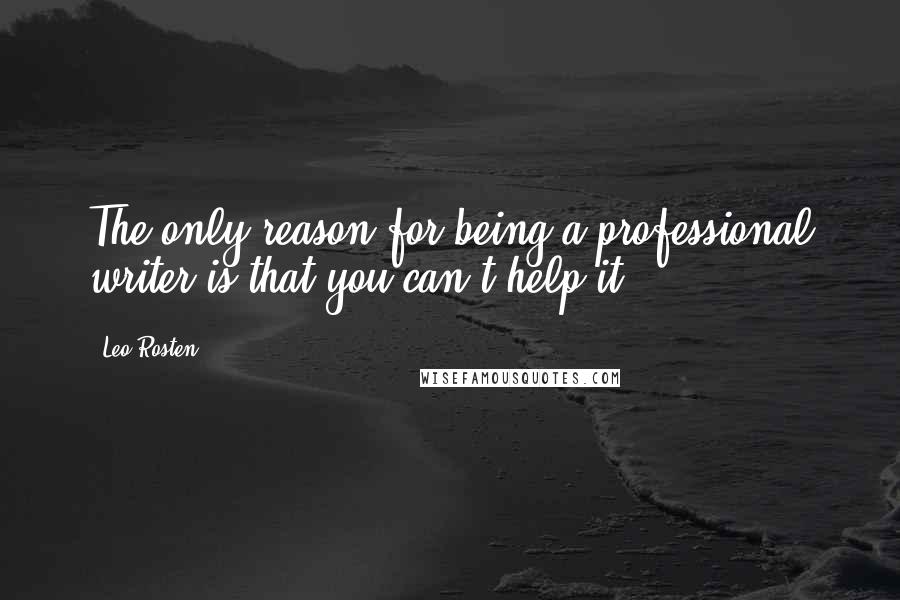 Leo Rosten Quotes: The only reason for being a professional writer is that you can't help it.