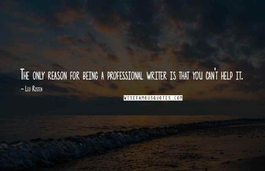 Leo Rosten Quotes: The only reason for being a professional writer is that you can't help it.