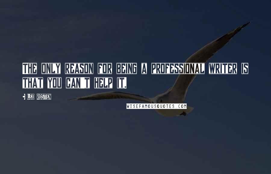 Leo Rosten Quotes: The only reason for being a professional writer is that you can't help it.